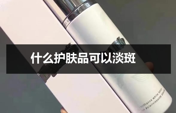 什么护肤品可以淡斑 什么护肤品可以淡斑