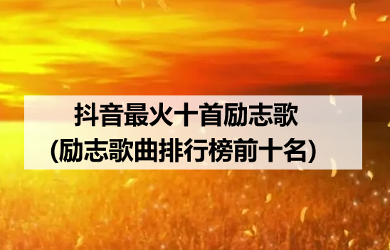 抖音最火十首励志歌(励志歌曲排行榜前十名)