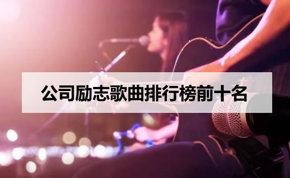 公司励志歌曲排行榜前十名 公司励志歌曲排行榜前十名