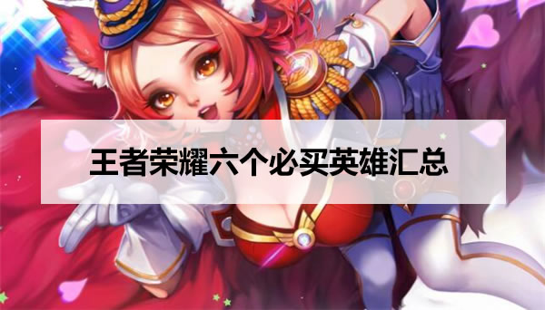 王者荣耀六个必买英雄汇总