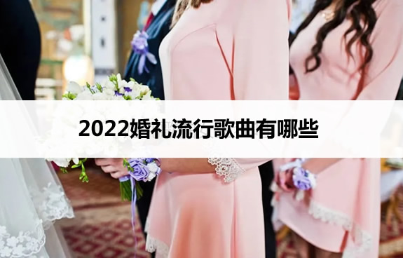 2022婚礼流行歌曲有哪些 2022婚礼流行歌曲有哪些