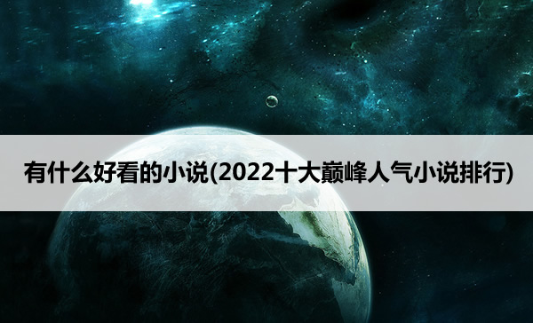 有什么好看的小说(2022十大巅峰人气小说排行) 有什么好看的小说(2022十大巅峰人气小说排行)