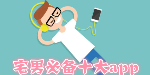 宅男在家必备的十款app(宅男实用十大APP排行) 宅男在家必备的十款app(宅男实用十大APP排行)