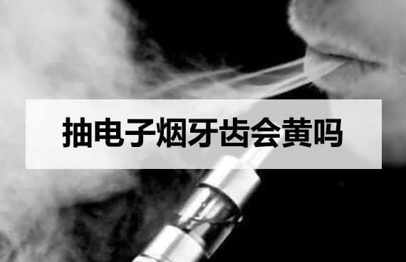 抽电子烟牙齿会黄吗 抽电子烟牙齿会黄吗