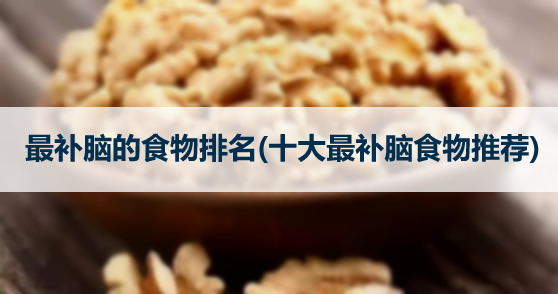 最补脑的食物排名(十大最补脑食物推荐) 最补脑的食物排名(十大最补脑食物推荐)