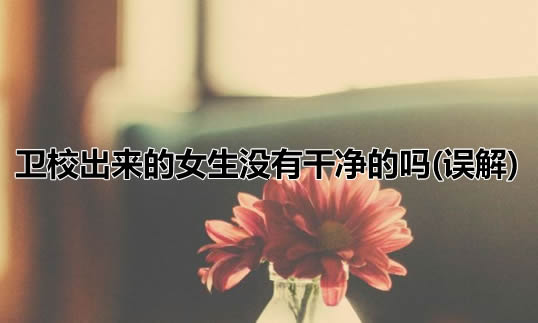 卫校出来的女生没有干净的吗(误解) 卫校出来的女生没有干净的吗(误解)