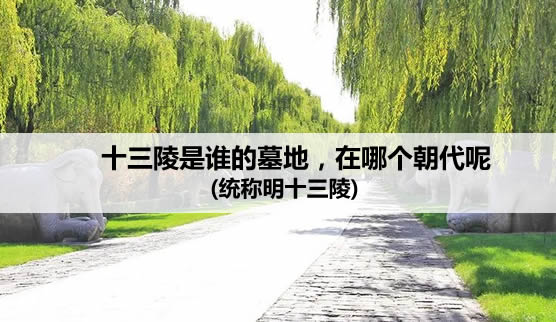 十三陵是谁的墓地,在哪个朝代呢(统称明十三陵) 十三陵是谁的墓地,在哪个朝代呢(统称明十三陵)