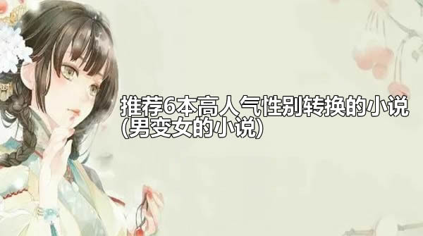 推荐6本高人气性别转换的小说(男变女的小说) 推荐6本高人气性别转换的小说(男变女的小说)