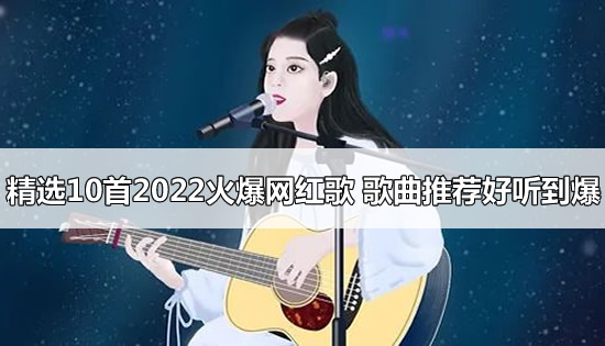 精选10首2022火爆网红歌 歌曲推荐好听到爆