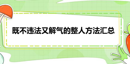 既不违法又解气的整人方法汇总