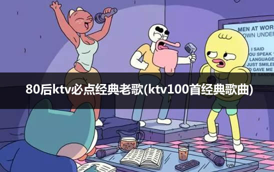 80后ktv必点经典老歌(ktv100首经典歌曲) 80后ktv必点经典老歌(ktv100首经典歌曲)