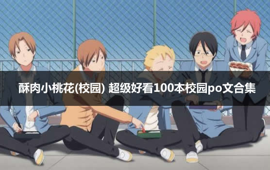 酥肉小桃花(校园) 超级好看100本校园po文合集 酥肉小桃花(校园) 超级好看100本校园po文合集