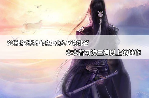30部经典神作级网络小说排名 本本皆可读三遍以上的神作