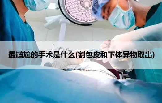 最尴尬的手术是什么(割包皮和下体异物取出) 最尴尬的手术是什么(割包皮和下体异物取出)