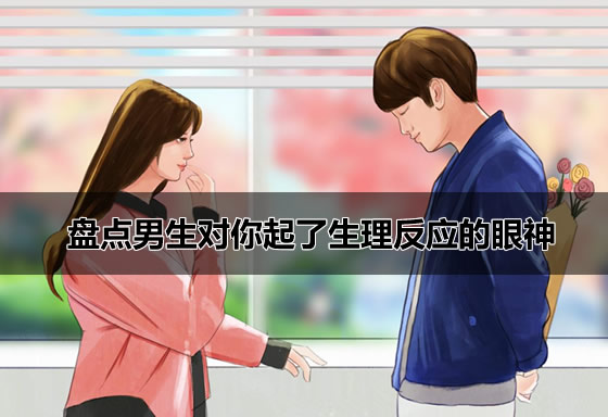 盘点男生对你起了生理反应的眼神