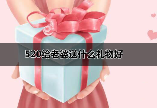 520给老婆送什么礼物好 这5个礼物可以提前备好 520给老婆送什么礼物好 这5个礼物可以提前备好