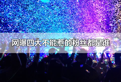 网曝四大不能惹的粉丝都是谁