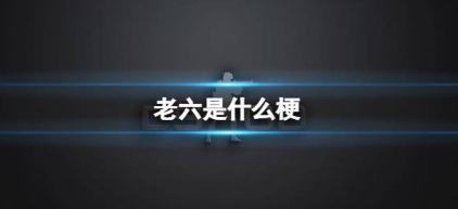 老六是什么意思哦 老六梗来源 老六是什么意思哦 老六梗来源
