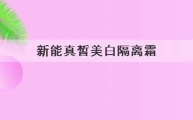 新能真皙美白隔离霜(能够真皙美白的隔离霜)