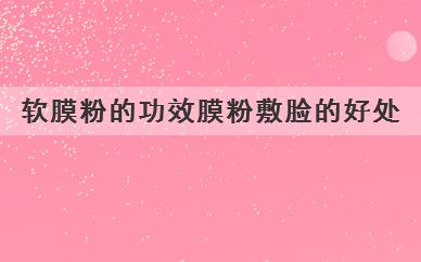 软膜粉的好处是什么(软膜粉的功效粉敷脸有什么好处)