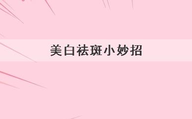 美白祛斑小妙招(美白祛斑的小妙招有哪些)