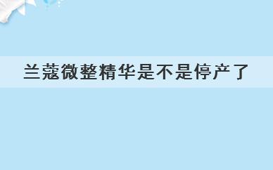 兰蔻微整精华是不是停产了，兰蔻微整精华是停产了吗
