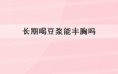长期喝豆浆能丰胸吗(豆浆具有丰胸作用吗)