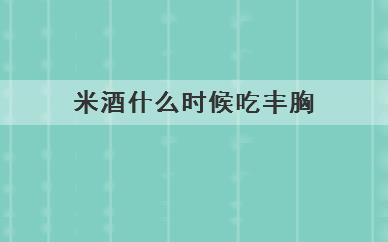 米酒什么时候吃丰胸(什么时候吃米酒丰胸)